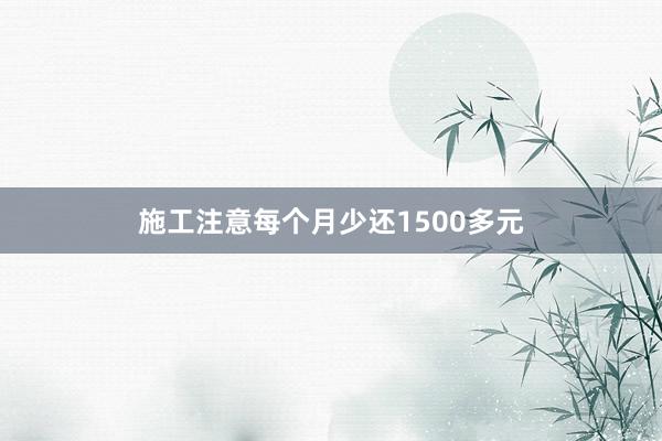 施工注意每个月少还1500多元