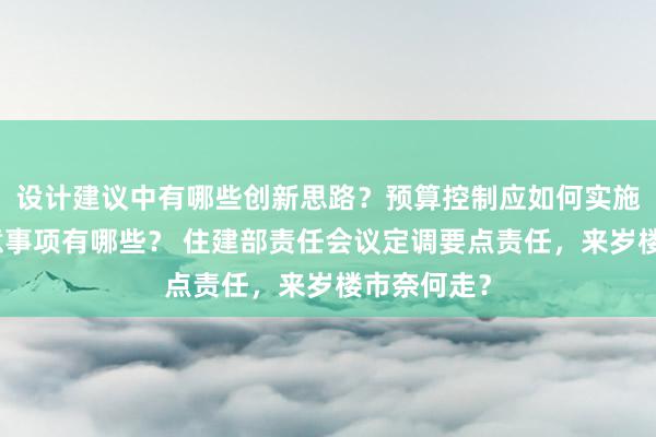 设计建议中有哪些创新思路？预算控制应如何实施？施工注意事项有哪些？ 住建部责任会议定调要点责任，来岁楼市奈何走？