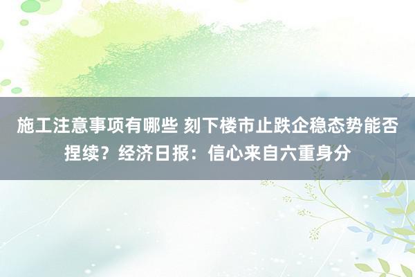 施工注意事项有哪些 刻下楼市止跌企稳态势能否捏续？经济日报：信心来自六重身分