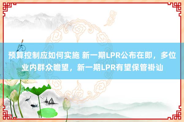 预算控制应如何实施 新一期LPR公布在即，多位业内群众瞻望，新一期LPR有望保管褂讪