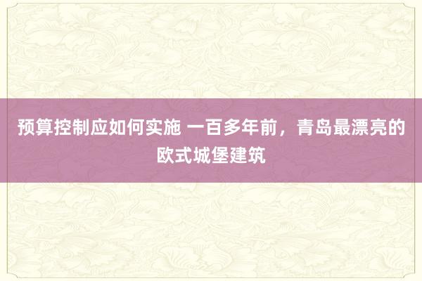 预算控制应如何实施 一百多年前，青岛最漂亮的欧式城堡建筑