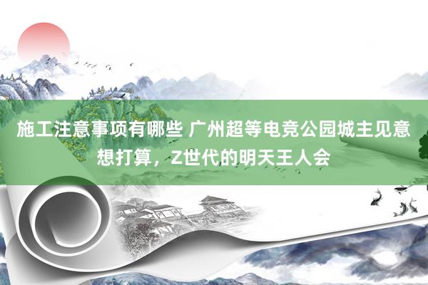 施工注意事项有哪些 广州超等电竞公园城主见意想打算，Z世代的明天王人会