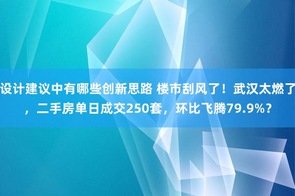 设计建议中有哪些创新思路 楼市刮风了！武汉太燃了，二手房单日成交250套，环比飞腾79.9%？