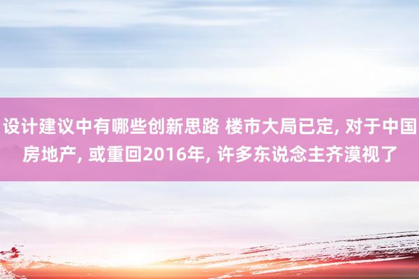 设计建议中有哪些创新思路 楼市大局已定, 对于中国房地产, 或重回2016年, 许多东说念主齐漠视了