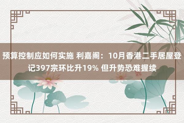 预算控制应如何实施 利嘉阁：10月香港二手居屋登记397宗环比升19% 但升势恐难握续