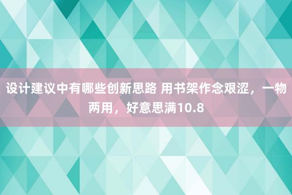 设计建议中有哪些创新思路 用书架作念艰涩，一物两用，好意思满10.8