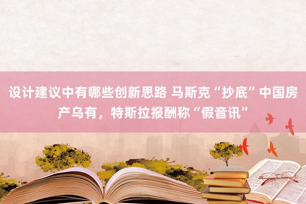 设计建议中有哪些创新思路 马斯克“抄底”中国房产乌有，特斯拉报酬称“假音讯”