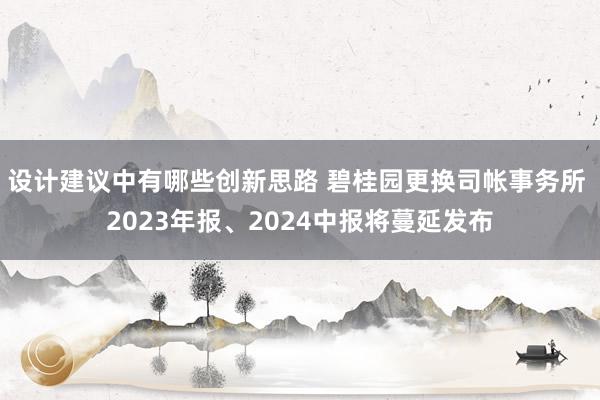 设计建议中有哪些创新思路 碧桂园更换司帐事务所 2023年报、2024中报将蔓延发布