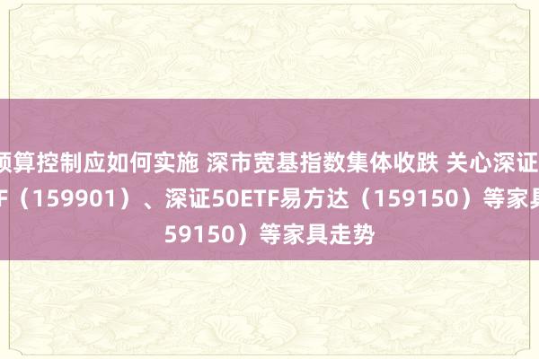 预算控制应如何实施 深市宽基指数集体收跌 关心深证100ETF（159901）、深证50ETF易方达（159150）等家具走势