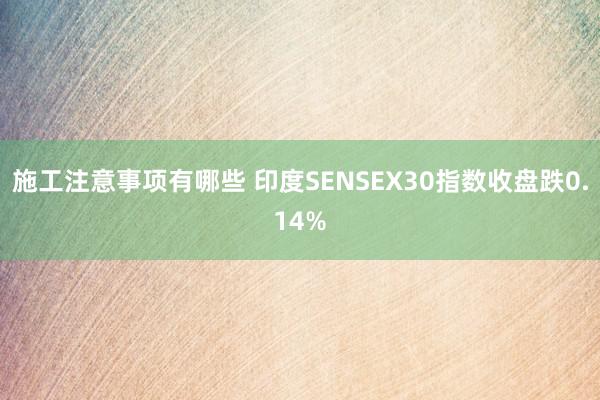 施工注意事项有哪些 印度SENSEX30指数收盘跌0.14%