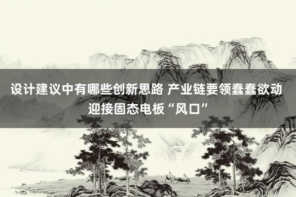 设计建议中有哪些创新思路 产业链要领蠢蠢欲动 迎接固态电板“风口”