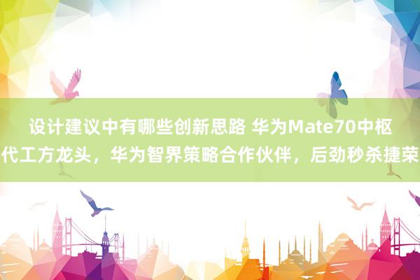 设计建议中有哪些创新思路 华为Mate70中枢代工方龙头，华为智界策略合作伙伴，后劲秒杀捷荣