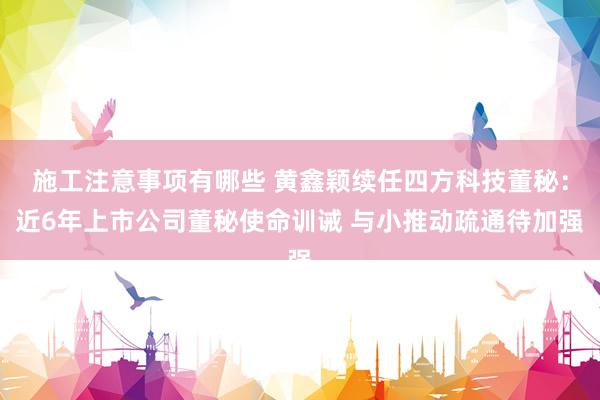 施工注意事项有哪些 黄鑫颖续任四方科技董秘：近6年上市公司董秘使命训诫 与小推动疏通待加强