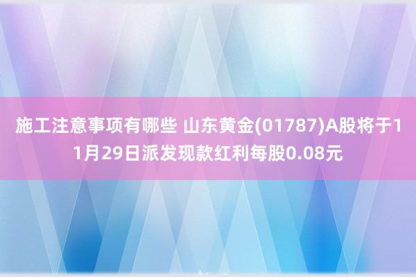 施工注意事项有哪些 山东黄金(01787)A股将于11月29日派发现款红利每股0.08元