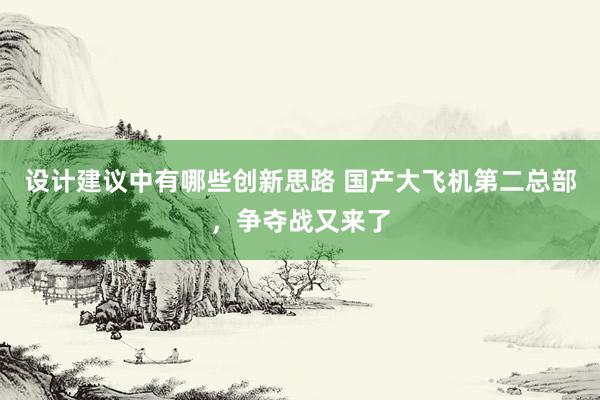 设计建议中有哪些创新思路 国产大飞机第二总部，争夺战又来了