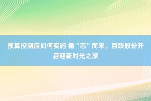 预算控制应如何实施 循“芯”而来，百联股份开启迎新时光之旅