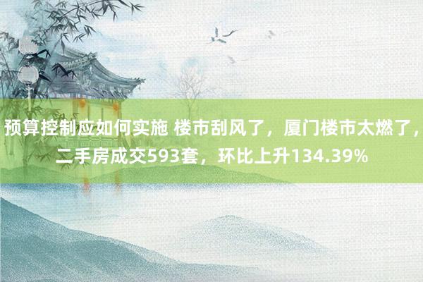 预算控制应如何实施 楼市刮风了，厦门楼市太燃了，二手房成交593套，环比上升134.39%