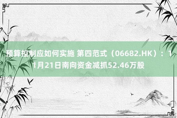 预算控制应如何实施 第四范式（06682.HK）：11月21日南向资金减抓52.46万股