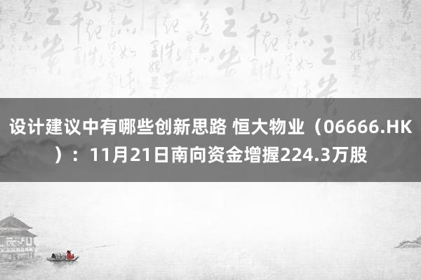 设计建议中有哪些创新思路 恒大物业（06666.HK）：11月21日南向资金增握224.3万股