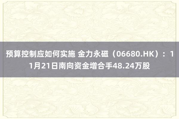 预算控制应如何实施 金力永磁（06680.HK）：11月21日南向资金增合手48.24万股