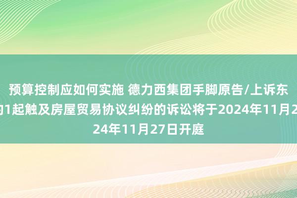 预算控制应如何实施 德力西集团手脚原告/上诉东说念主的1起触及房屋贸易协议纠纷的诉讼将于2024年11月27日开庭