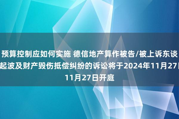 预算控制应如何实施 德信地产算作被告/被上诉东谈主的1起波及财产毁伤抵偿纠纷的诉讼将于2024年11月27日开庭