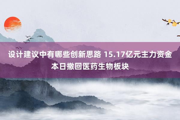 设计建议中有哪些创新思路 15.17亿元主力资金本日撤回医药生物板块