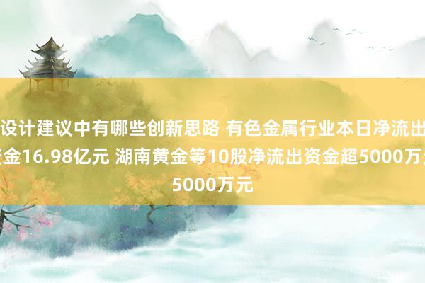 设计建议中有哪些创新思路 有色金属行业本日净流出资金16.98亿元 湖南黄金等10股净流出资金超5000万元