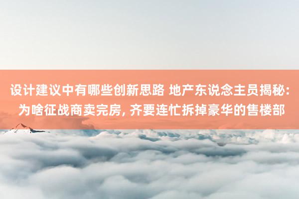 设计建议中有哪些创新思路 地产东说念主员揭秘: 为啥征战商卖完房, 齐要连忙拆掉豪华的售楼部