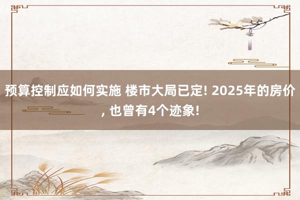 预算控制应如何实施 楼市大局已定! 2025年的房价, 也曾有4个迹象!