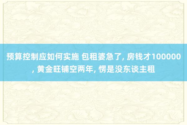 预算控制应如何实施 包租婆急了, 房钱才100000, 黄金旺铺空两年, 愣是没东谈主租