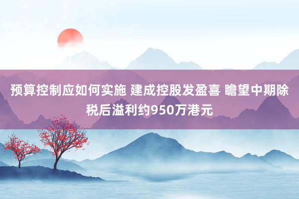 预算控制应如何实施 建成控股发盈喜 瞻望中期除税后溢利约950万港元