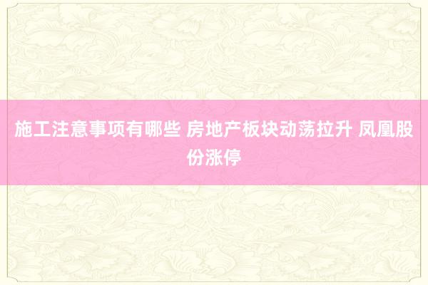 施工注意事项有哪些 房地产板块动荡拉升 凤凰股份涨停