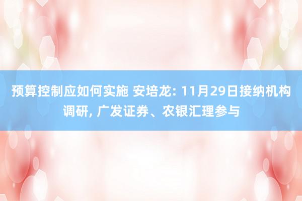 预算控制应如何实施 安培龙: 11月29日接纳机构调研, 广发证券、农银汇理参与