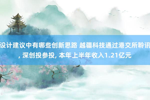 设计建议中有哪些创新思路 越疆科技通过港交所聆讯, 深创投参投, 本年上半年收入1.21亿元