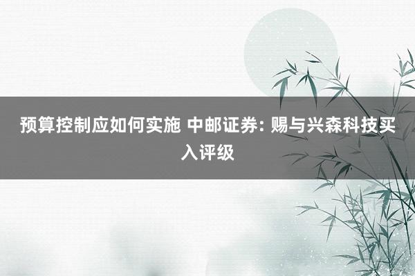 预算控制应如何实施 中邮证券: 赐与兴森科技买入评级