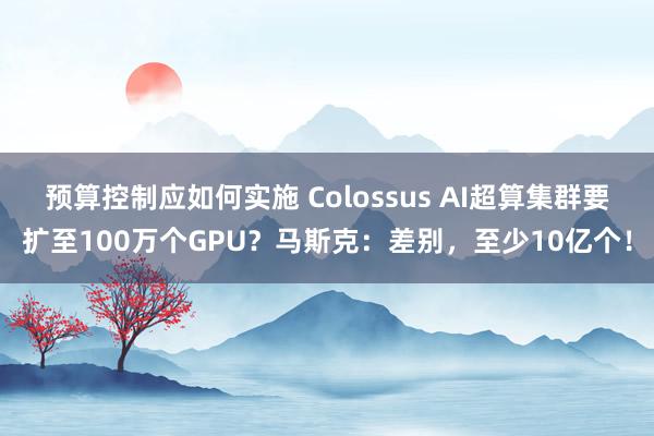 预算控制应如何实施 Colossus AI超算集群要扩至100万个GPU？马斯克：差别，至少10亿个！