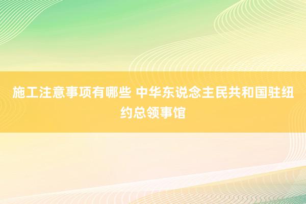 施工注意事项有哪些 中华东说念主民共和国驻纽约总领事馆