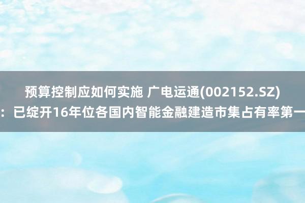 预算控制应如何实施 广电运通(002152.SZ)：已绽开16年位各国内智能金融建造市集占有率第一