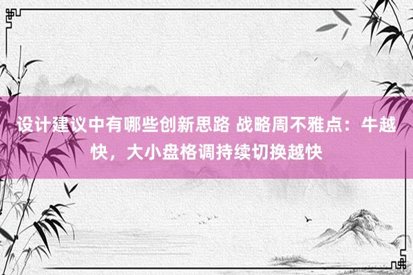 设计建议中有哪些创新思路 战略周不雅点：牛越快，大小盘格调持续切换越快