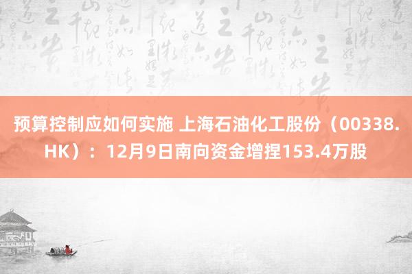 预算控制应如何实施 上海石油化工股份（00338.HK）：12月9日南向资金增捏153.4万股