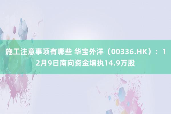 施工注意事项有哪些 华宝外洋（00336.HK）：12月9日南向资金增执14.9万股