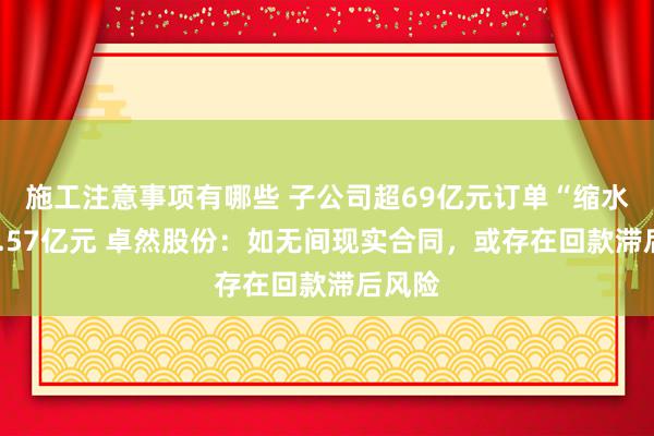 施工注意事项有哪些 子公司超69亿元订单“缩水”为1.57亿元 卓然股份：如无间现实合同，或存在回款滞后风险