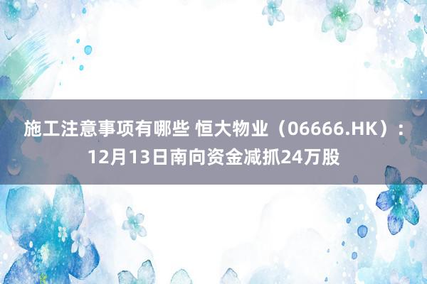 施工注意事项有哪些 恒大物业（06666.HK）：12月13日南向资金减抓24万股