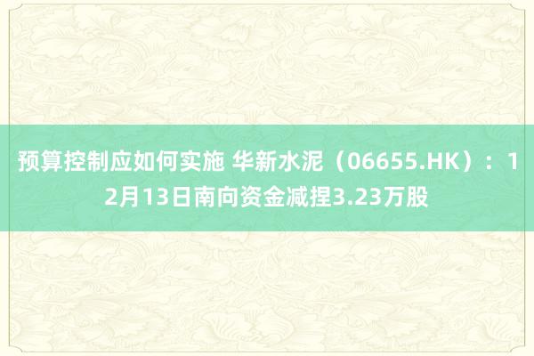 预算控制应如何实施 华新水泥（06655.HK）：12月13日南向资金减捏3.23万股