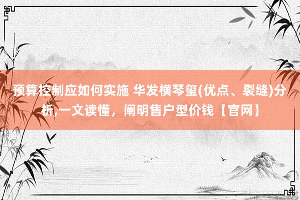 预算控制应如何实施 华发横琴玺(优点、裂缝)分析,一文读懂，阐明售户型价钱【官网】