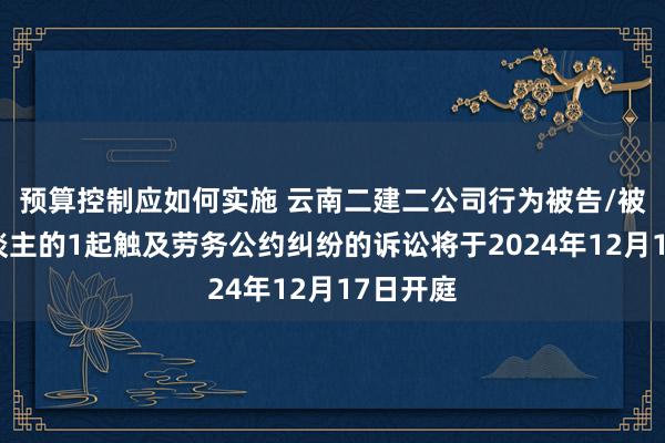 预算控制应如何实施 云南二建二公司行为被告/被上诉东谈主的1起触及劳务公约纠纷的诉讼将于2024年12月17日开庭