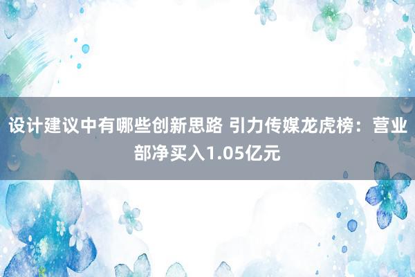 设计建议中有哪些创新思路 引力传媒龙虎榜：营业部净买入1.05亿元