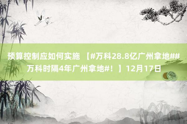 预算控制应如何实施 【#万科28.8亿广州拿地##万科时隔4年广州拿地#！】12月17日