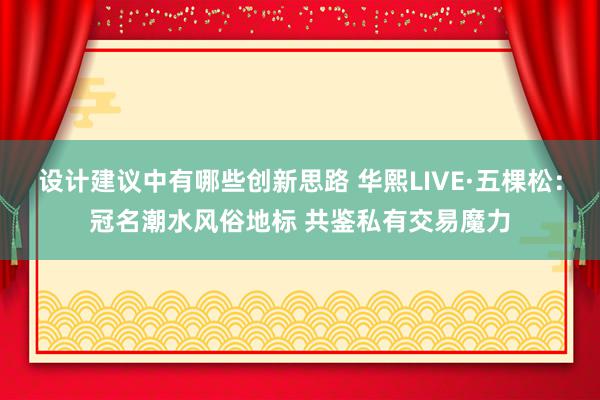 设计建议中有哪些创新思路 华熙LIVE·五棵松：冠名潮水风俗地标 共鉴私有交易魔力